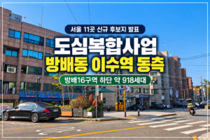 도심공공주택복합사업이란? 서울 11곳 신규 후보지 발표|방배동 이수역 동측 918세대 선정